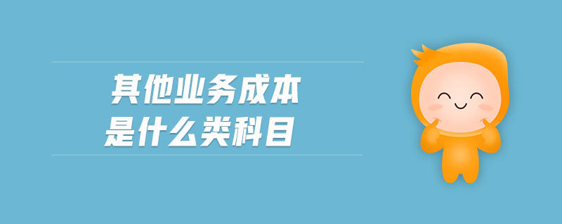 其他業(yè)務成本是什么類科目 其他業(yè)務成本是什么類科目