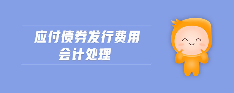 應(yīng)付債券發(fā)行費用會計處理 應(yīng)付債券發(fā)行費用會計處理