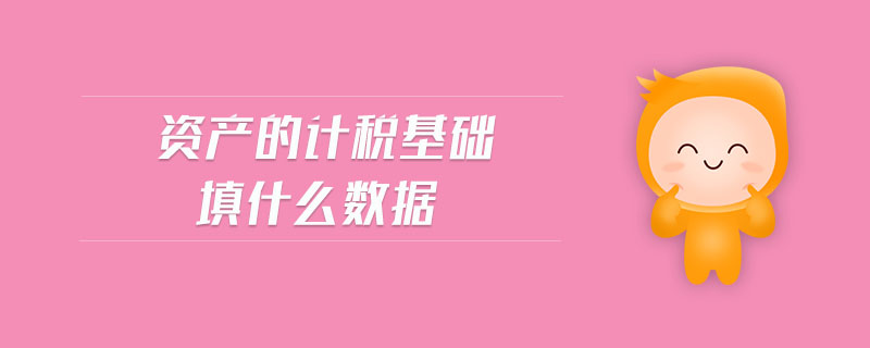 資產(chǎn)的計稅基礎填什么數(shù)據(jù)