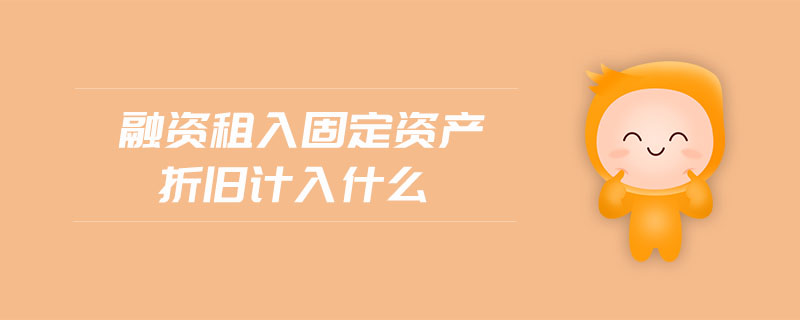 融資租入固定資產(chǎn)折舊計入什么 融資租入固定資產(chǎn)折舊計入什么