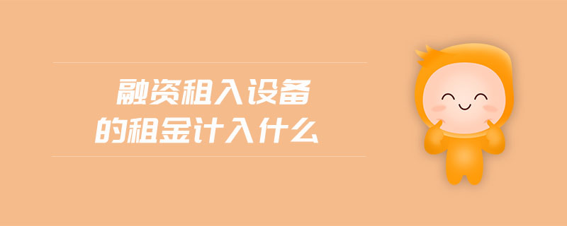 融資租入設(shè)備的租金計入什么 融資租入設(shè)備的租金計入什么