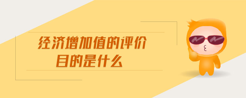 經(jīng)濟增加值的評價目的是什么 經(jīng)濟增加值的評價目的是什么