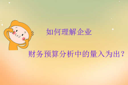 如何理解企業(yè)財務(wù)預(yù)算分析中的量入為出？