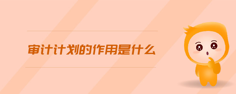 審計計劃的作用是什么 審計計劃的作用是什么