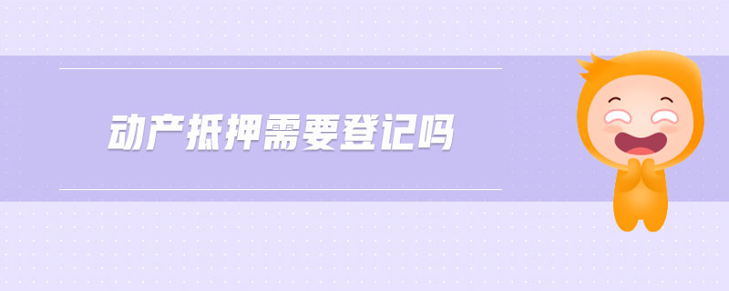 動(dòng)產(chǎn)抵押需要登記嗎 動(dòng)產(chǎn)抵押需要登記嗎