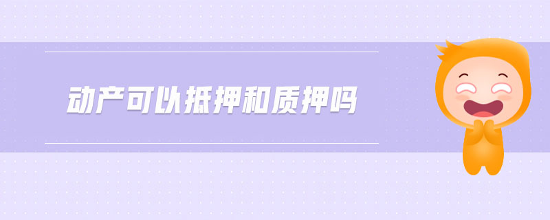 動(dòng)產(chǎn)可以抵押和質(zhì)押?jiǎn)? alt=