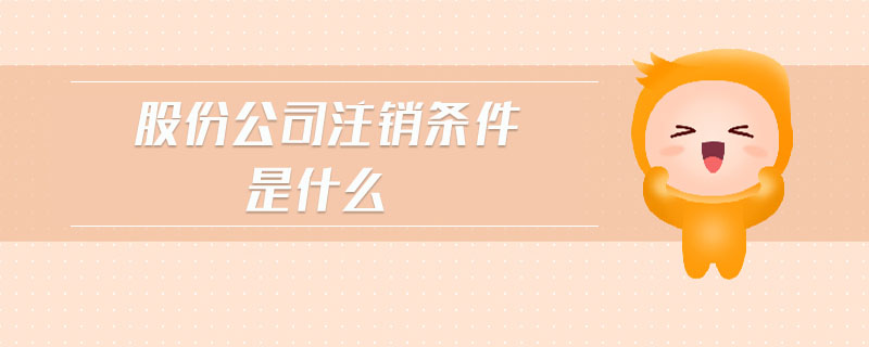 股份公司注銷條件是什么