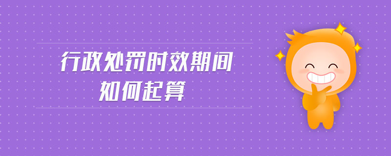 行政處罰時效期間如何起算 行政處罰時效期間如何起算