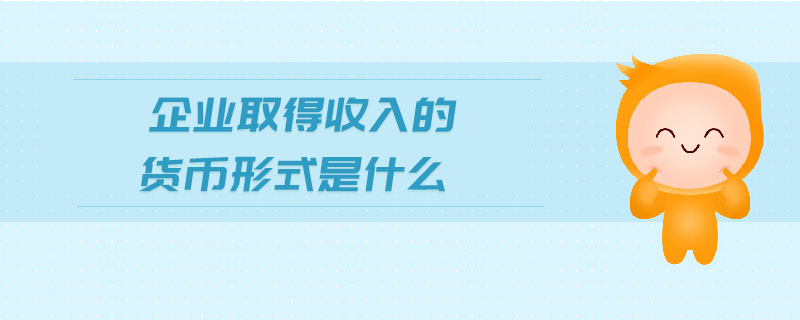 企業(yè)取得收入的貨幣形式是什么 企業(yè)取得收入的貨幣形式是什么