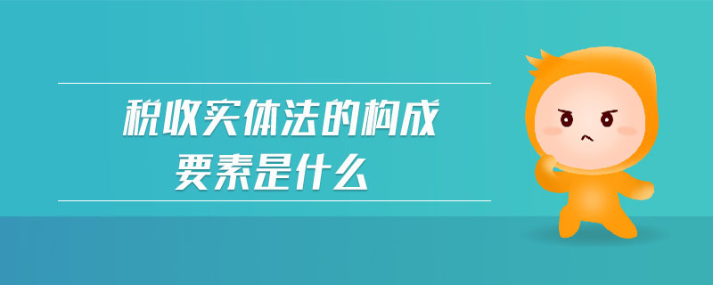 稅收實(shí)體法的構(gòu)成要素是什么 稅收實(shí)體法的構(gòu)成要素是什么