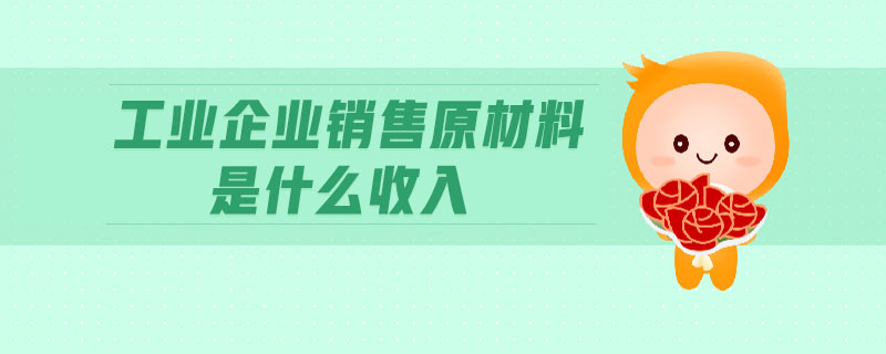 工業(yè)企業(yè)銷售原材料是什么收入 工業(yè)企業(yè)銷售原材料是什么收入