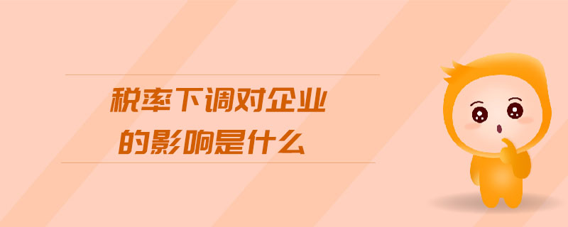 稅率下調(diào)對企業(yè)的影響是什么