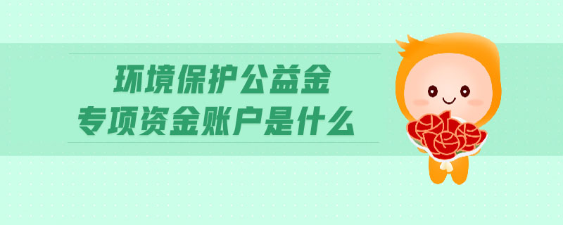 環(huán)境保護公益金專項資金賬戶是什么 環(huán)境保護公益金專項資金賬戶是什么