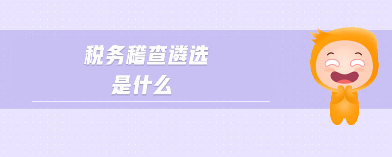 稅務(wù)稽查遴選是什么 稅務(wù)稽查遴選是什么