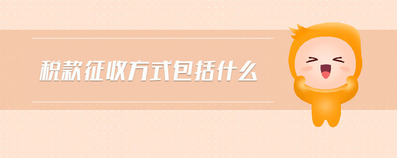 稅款征收方式包括什么 稅款征收方式包括什么