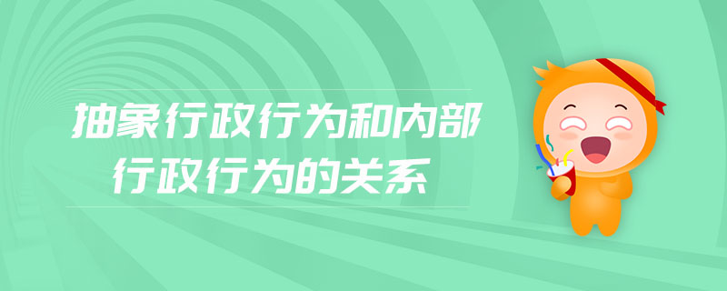 抽象行政行為和內(nèi)部行政行為的關(guān)系 抽象行政行為和內(nèi)部行政行為的關(guān)系