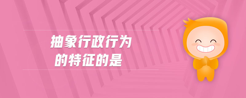 抽象行政行為的特征的是 抽象行政行為的特征的是