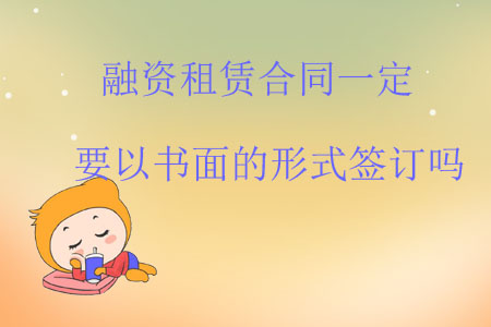 融資租賃合同一定要以書(shū)面的形式簽訂嗎？