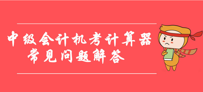 中級(jí)會(huì)計(jì)機(jī)考計(jì)算器使用常見(jiàn)問(wèn)題解答，臨考必看！