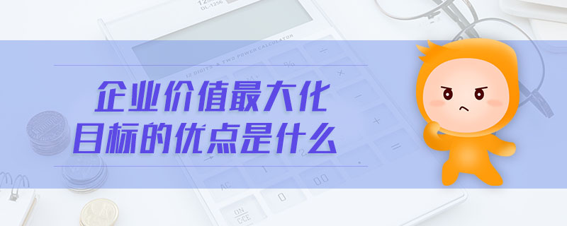 企業(yè)價(jià)值最大化目標(biāo)的優(yōu)點(diǎn)是什么