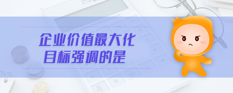 企業(yè)價值最大化目標強調的是 企業(yè)價值最大化目標強調的是