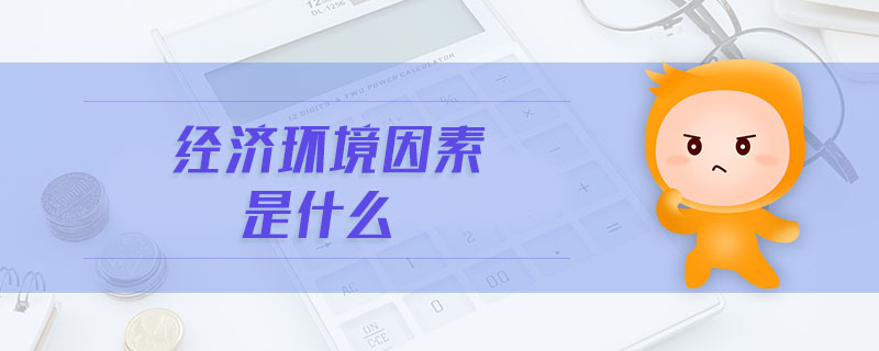 經(jīng)濟環(huán)境因素是什么 經(jīng)濟環(huán)境因素是什么