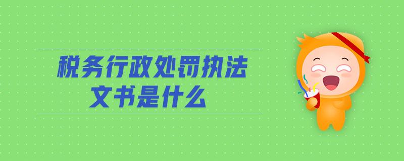 稅務(wù)行政處罰執(zhí)法文書是什么
