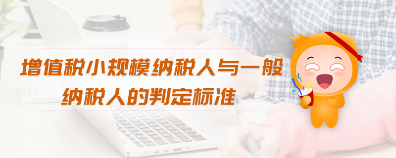 增值稅小規(guī)模納稅人與一般納稅人的判定標準 增值稅小規(guī)模納稅人與一般納稅人的判定標準