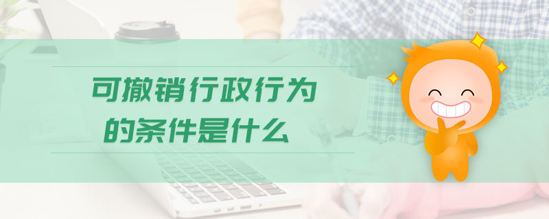 可撤銷行政行為的條件是什么
