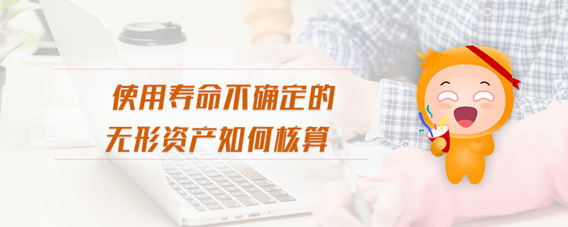 使用壽命不確定的無形資產(chǎn)如何核算 使用壽命不確定的無形資產(chǎn)如何核算