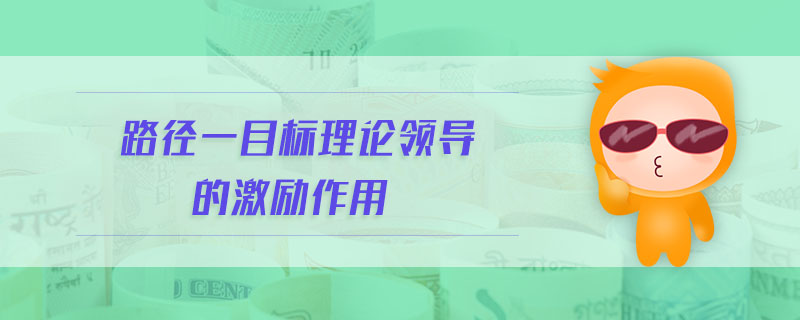 路徑一目標理論領導的激勵作用 路徑一目標理論領導的激勵作用