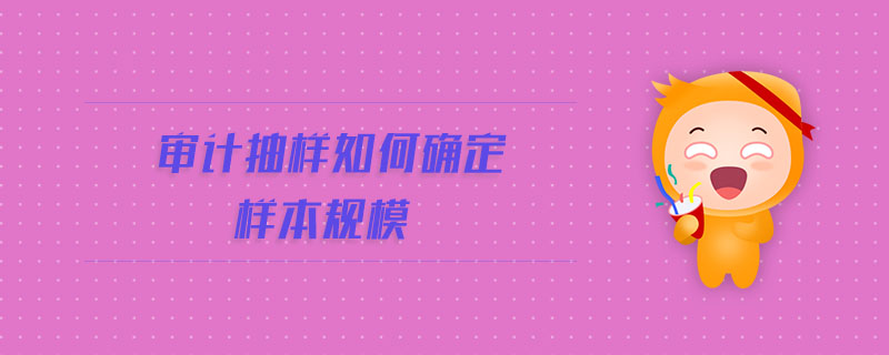 審計(jì)抽樣如何確定樣本規(guī)模 審計(jì)抽樣如何確定樣本規(guī)模