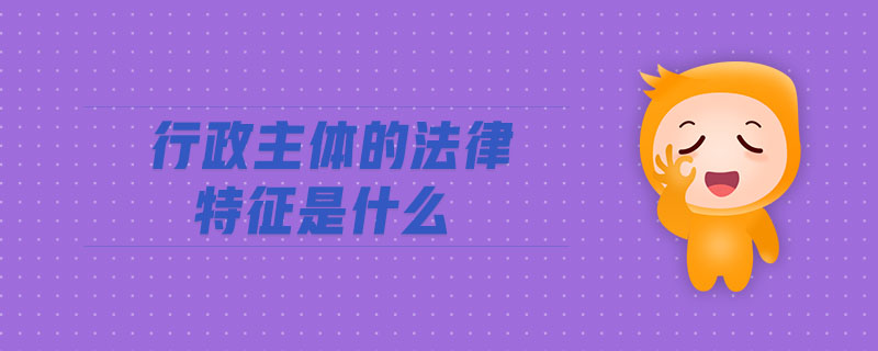 行政主體的法律特征是什么 行政主體的法律特征是什么