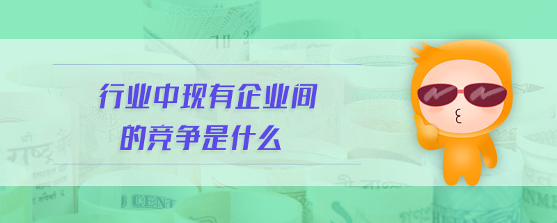 行業(yè)中現(xiàn)有企業(yè)間的競(jìng)爭(zhēng)是什么