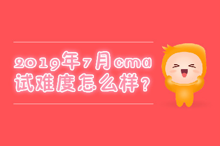 2019年7月cma考試難度怎么樣？