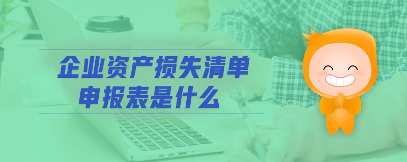企業(yè)資產(chǎn)損失清單申報(bào)表是什么 企業(yè)資產(chǎn)損失清單申報(bào)表是什么