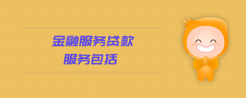 金融服務(wù)貸款服務(wù)包括 金融服務(wù)貸款服務(wù)包括