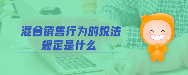 混合銷售行為的稅法規(guī)定是什么