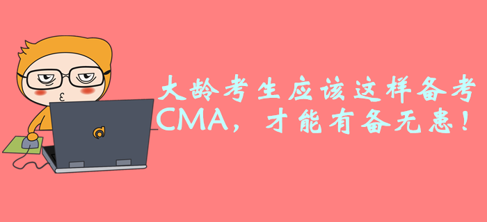 大齡考生應(yīng)該這樣備考CMA，才能有備無患！