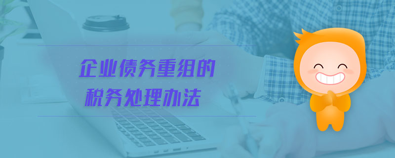 企業(yè)債務(wù)重組的稅務(wù)處理辦法 企業(yè)債務(wù)重組的稅務(wù)處理辦法