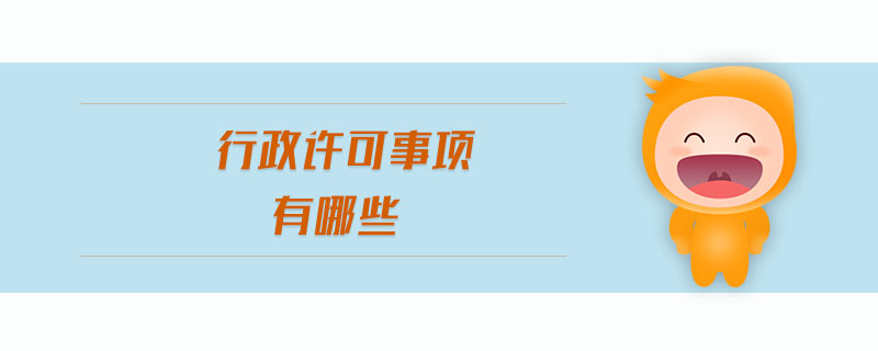 行政許可事項有哪些 行政許可事項有哪些