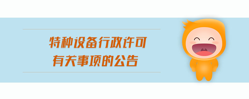 特種設(shè)備行政許可有關(guān)事項(xiàng)的公告 特種設(shè)備行政許可有關(guān)事項(xiàng)的公告