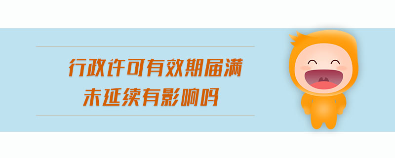 行政許可有效期屆滿未延續(xù)有影響嗎