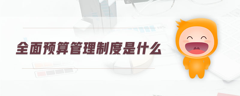 全面預(yù)算管理制度是什么