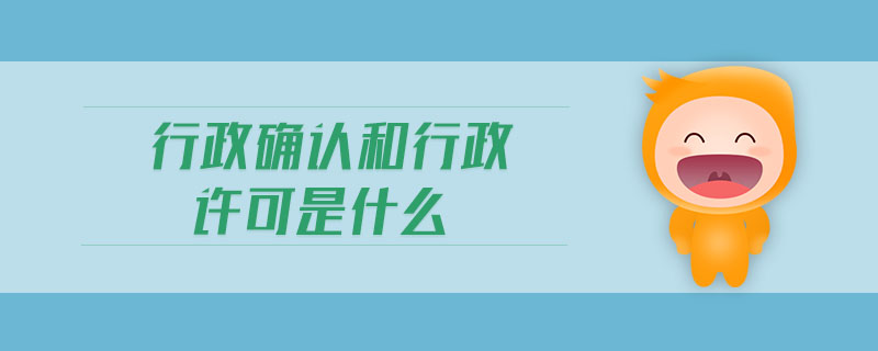 行政確認(rèn)和行政許可是什么 行政確認(rèn)和行政許可是什么