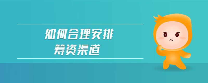 如何合理安排籌資渠道 如何合理安排籌資渠道
