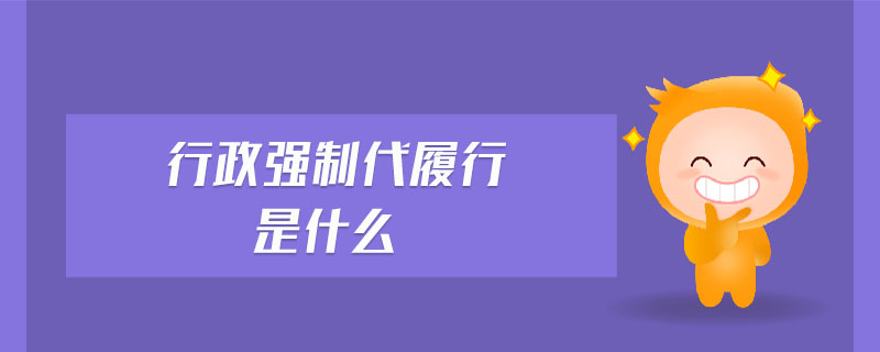 行政強(qiáng)制代履行是什么 行政強(qiáng)制代履行是什么