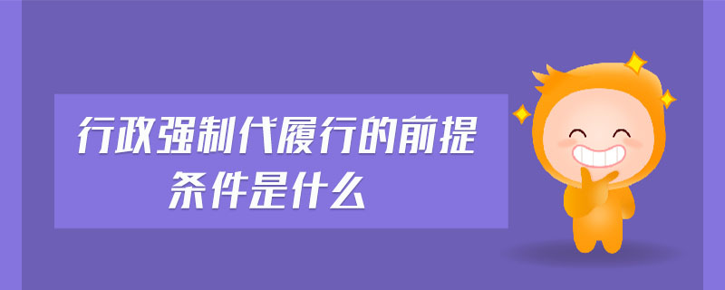 行政強制代履行的前提條件是什么 行政強制代履行的前提條件是什么