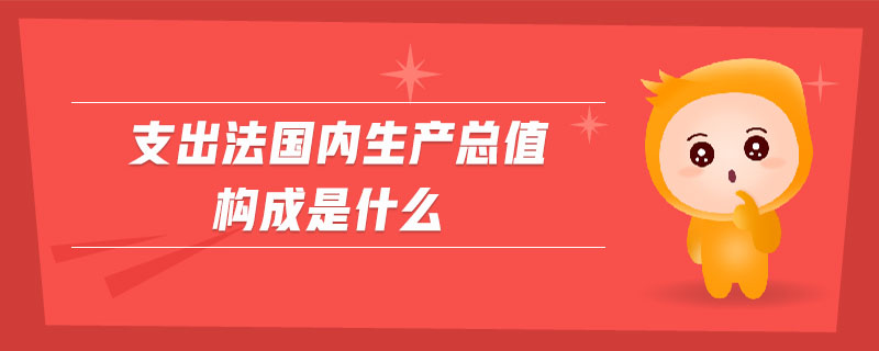 支出法國內(nèi)生產(chǎn)總值構(gòu)成是什么