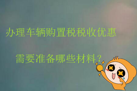 辦理車輛購置稅稅收優(yōu)惠需要準(zhǔn)備哪些材料？